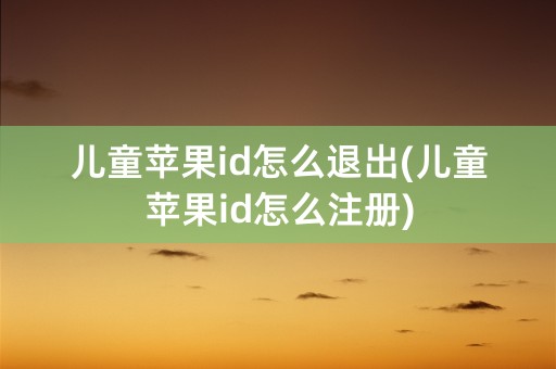 儿童苹果id怎么退出(儿童苹果id怎么注册)