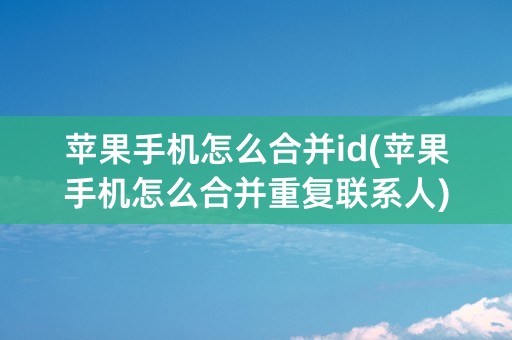 苹果手机怎么合并id(苹果手机怎么合并重复联系人)