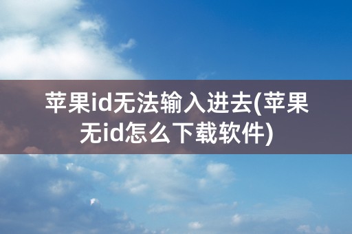 苹果id无法输入进去(苹果无id怎么下载软件)