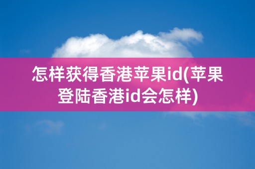 怎样获得香港苹果id(苹果登陆香港id会怎样)