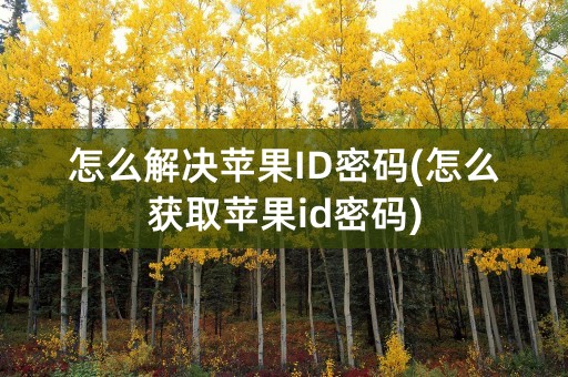 怎么解决苹果ID密码(怎么获取苹果id密码)