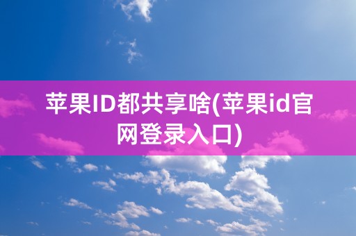 苹果ID都共享啥(苹果id官网登录入口)