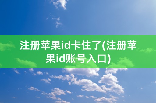 注册苹果id卡住了(注册苹果id账号入口)