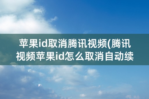 苹果id取消腾讯视频(腾讯视频苹果id怎么取消自动续费)