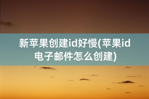 新苹果创建id好慢(苹果id电子邮件怎么创建)