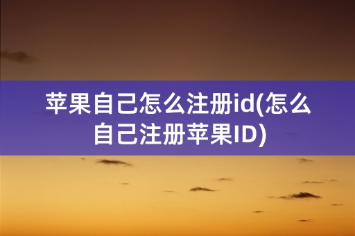 苹果自己怎么注册id(怎么自己注册苹果ID)