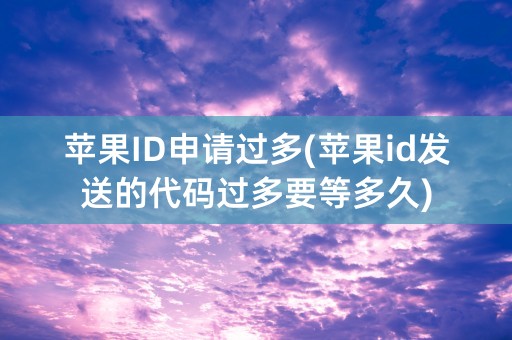 苹果ID申请过多(苹果id发送的代码过多要等多久)