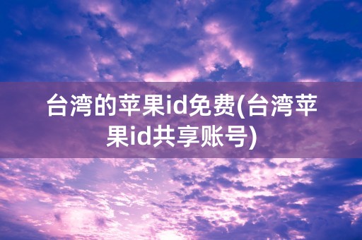 台湾的苹果id免费(台湾苹果id共享账号)