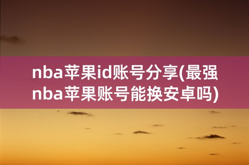 nba苹果id账号分享(最强nba苹果账号能换安卓吗)