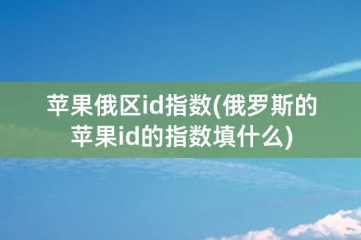 苹果俄区id指数(俄罗斯的苹果id的指数填什么)