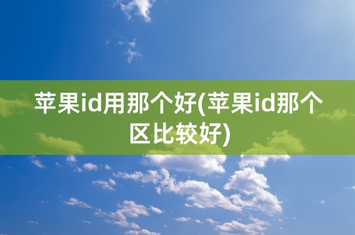 苹果id用那个好(苹果id那个区比较好)