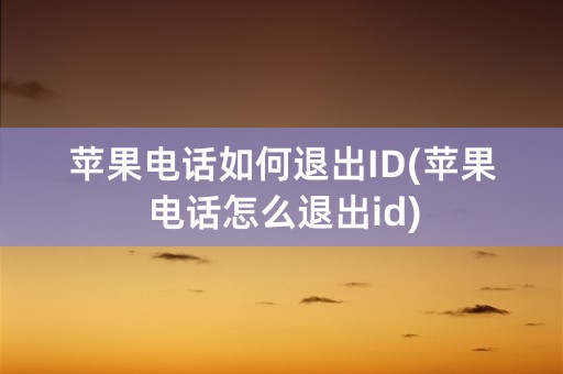 苹果电话如何退出ID(苹果电话怎么退出id)