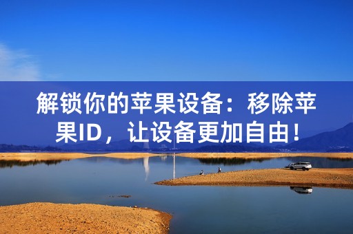 解锁你的苹果设备：移除苹果ID，让设备更加自由！