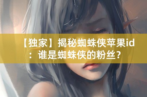 【独家】揭秘蜘蛛侠苹果id：谁是蜘蛛侠的粉丝？