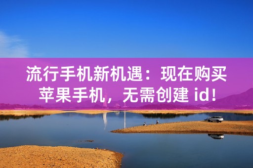 流行手机新机遇：现在购买苹果手机，无需创建 id！