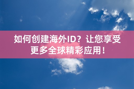 如何创建海外ID？让您享受更多全球精彩应用！