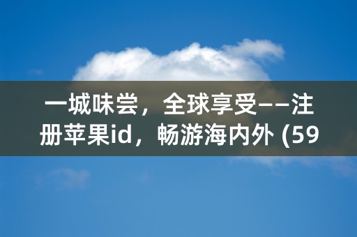 一城味尝，全球享受——注册苹果id，畅游海内外 (59个字符)