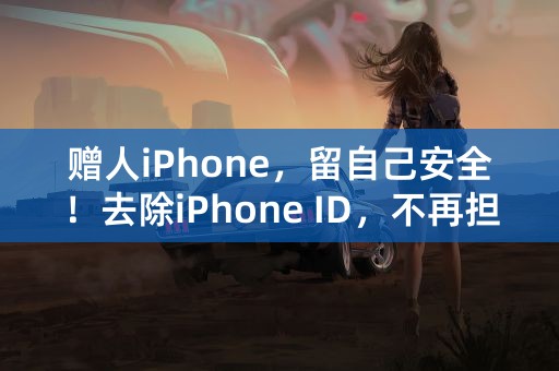 赠人iPhone，留自己安全！去除iPhone ID，不再担心信息泄露