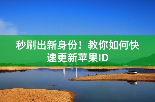 秒刷出新身份！教你如何快速更新苹果ID