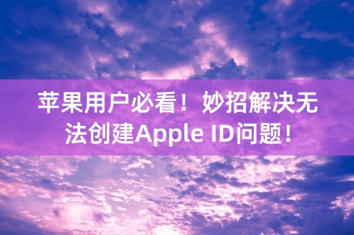 苹果用户必看！妙招解决无法创建Apple ID问题！