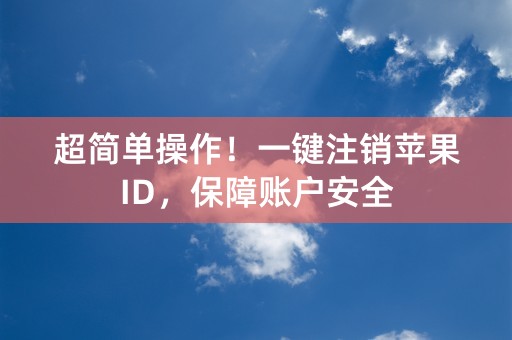 超简单操作！一键注销苹果ID，保障账户安全