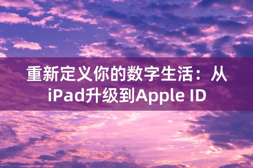 重新定义你的数字生活：从iPad升级到Apple ID