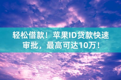 轻松借款！苹果ID贷款快速审批，最高可达10万！