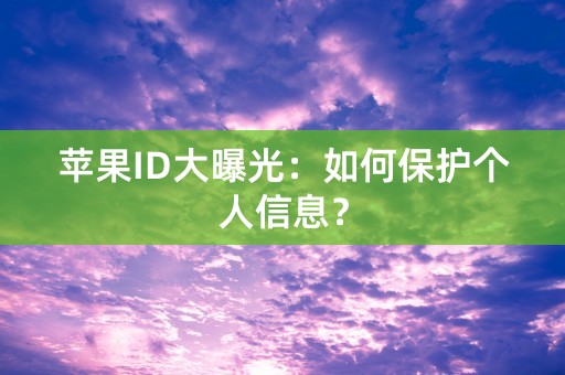 苹果ID大曝光：如何保护个人信息？