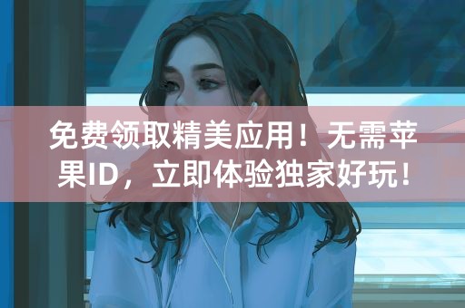 免费领取精美应用！无需苹果ID，立即体验独家好玩！