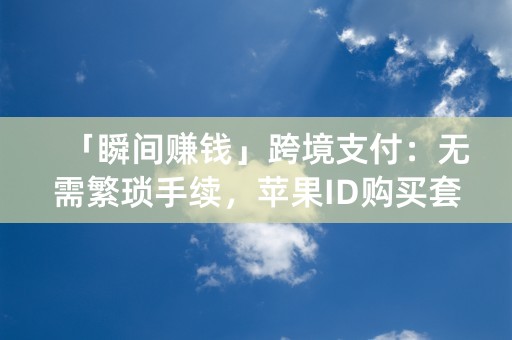 「瞬间赚钱」跨境支付：无需繁琐手续，苹果ID购买套现迎来佳机！