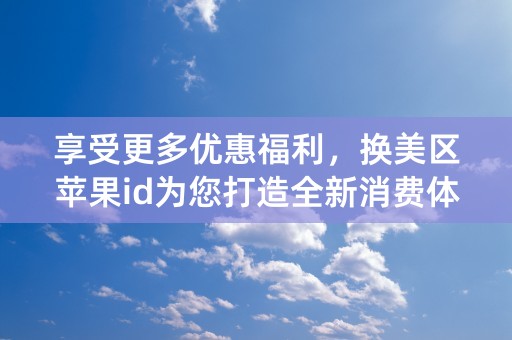 享受更多优惠福利，换美区苹果id为您打造全新消费体验！