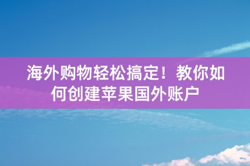 海外购物轻松搞定！教你如何创建苹果国外账户