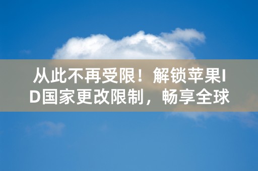 从此不再受限！解锁苹果ID国家更改限制，畅享全球应用资源