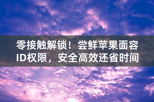 零接触解锁！尝鲜苹果面容ID权限，安全高效还省时间