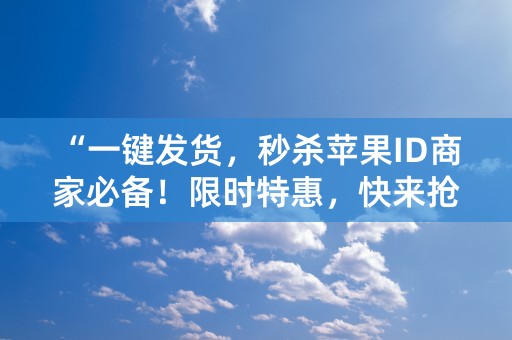 “一键发货，秒杀苹果ID商家必备！限时特惠，快来抢购！”