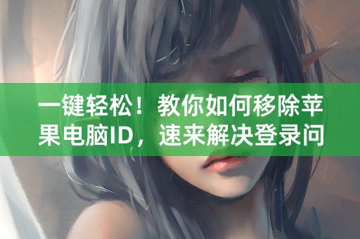 一键轻松！教你如何移除苹果电脑ID，速来解决登录问题