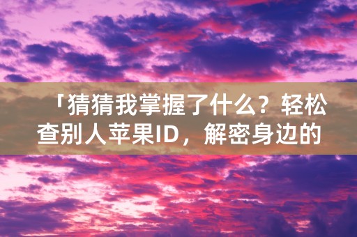 「猜猜我掌握了什么？轻松查别人苹果ID，解密身边的秘密！」