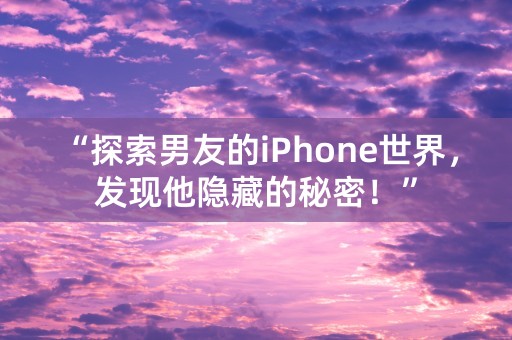 “探索男友的iPhone世界，发现他隐藏的秘密！”