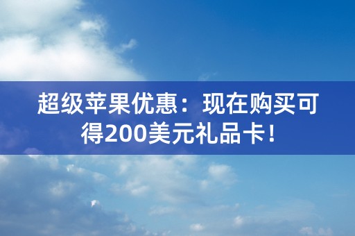 超级苹果优惠：现在购买可得200美元礼品卡！