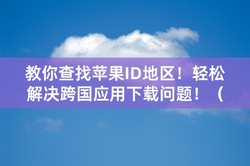 教你查找苹果ID地区！轻松解决跨国应用下载问题！（字数：41）