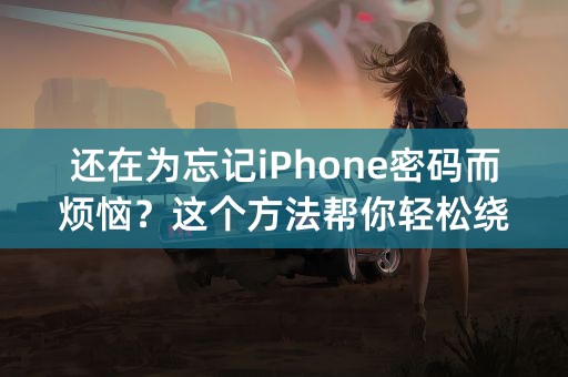 还在为忘记iPhone密码而烦恼？这个方法帮你轻松绕过5位数Apple ID！