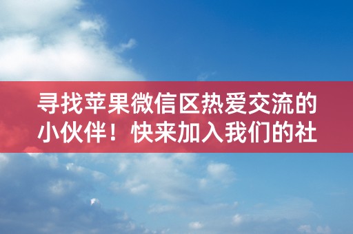 寻找苹果微信区热爱交流的小伙伴！快来加入我们的社区吧！