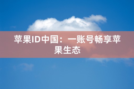 苹果ID中国：一账号畅享苹果生态