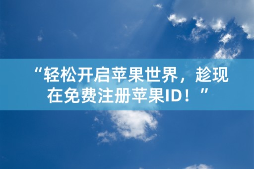 “轻松开启苹果世界，趁现在免费注册苹果ID！”