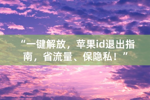 “一键解放，苹果id退出指南，省流量、保隐私！”