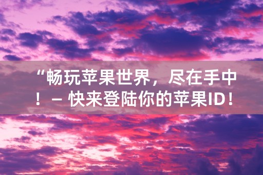 “畅玩苹果世界，尽在手中！— 快来登陆你的苹果ID！”