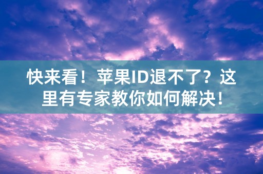 快来看！苹果ID退不了？这里有专家教你如何解决！