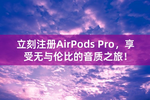 立刻注册AirPods Pro，享受无与伦比的音质之旅！