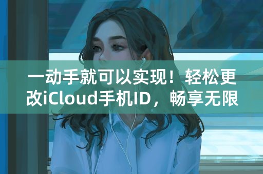 一动手就可以实现！轻松更改iCloud手机ID，畅享无限苹果服务！