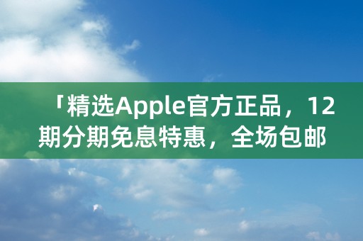 「精选Apple官方正品，12期分期免息特惠，全场包邮」